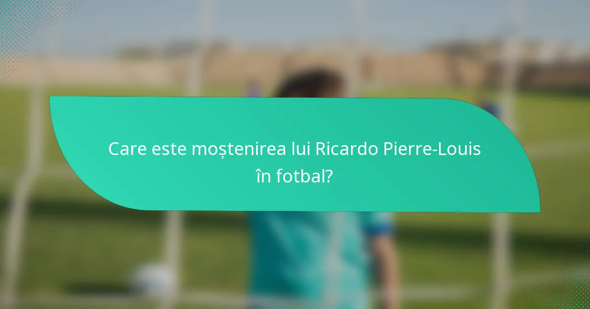 Care este moștenirea lui Ricardo Pierre-Louis în fotbal?