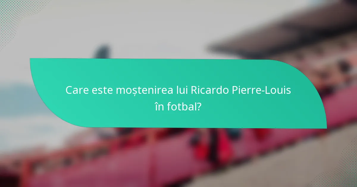 Care este moștenirea lui Ricardo Pierre-Louis în fotbal?