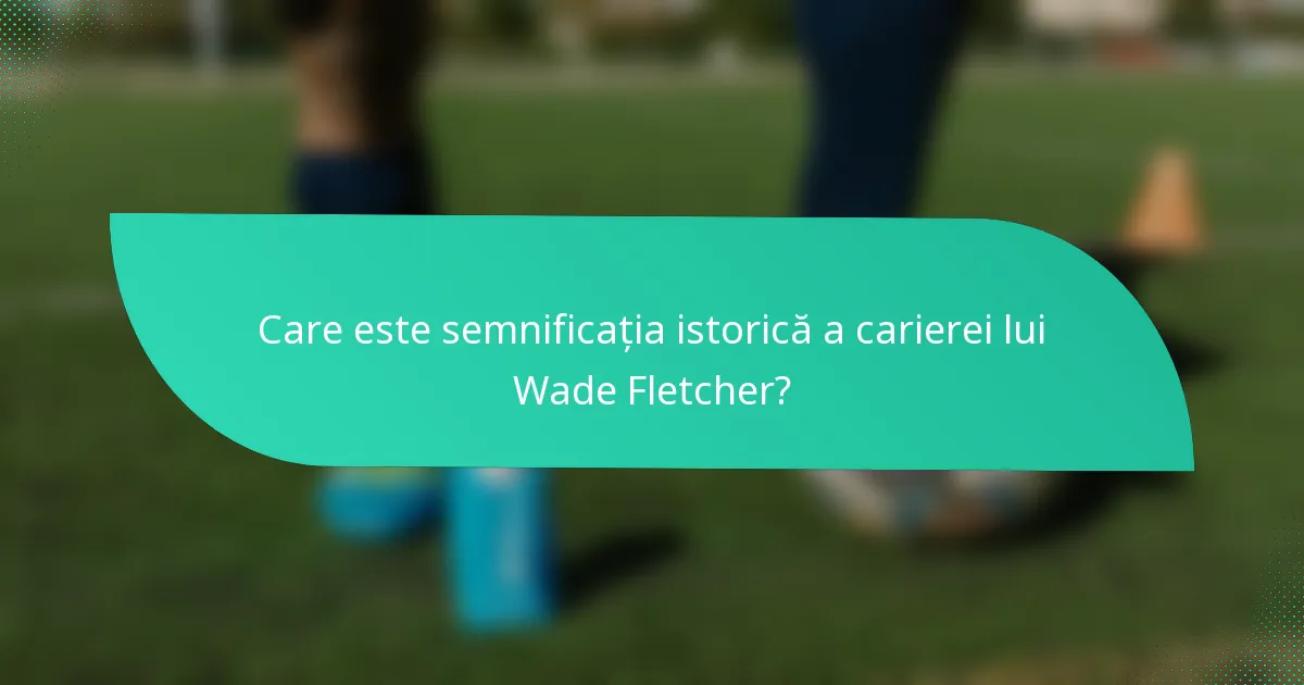Care este semnificația istorică a carierei lui Wade Fletcher?