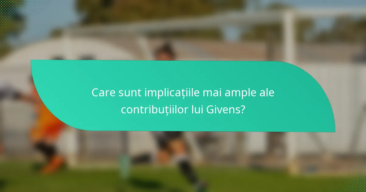 Care sunt implicațiile mai ample ale contribuțiilor lui Givens?