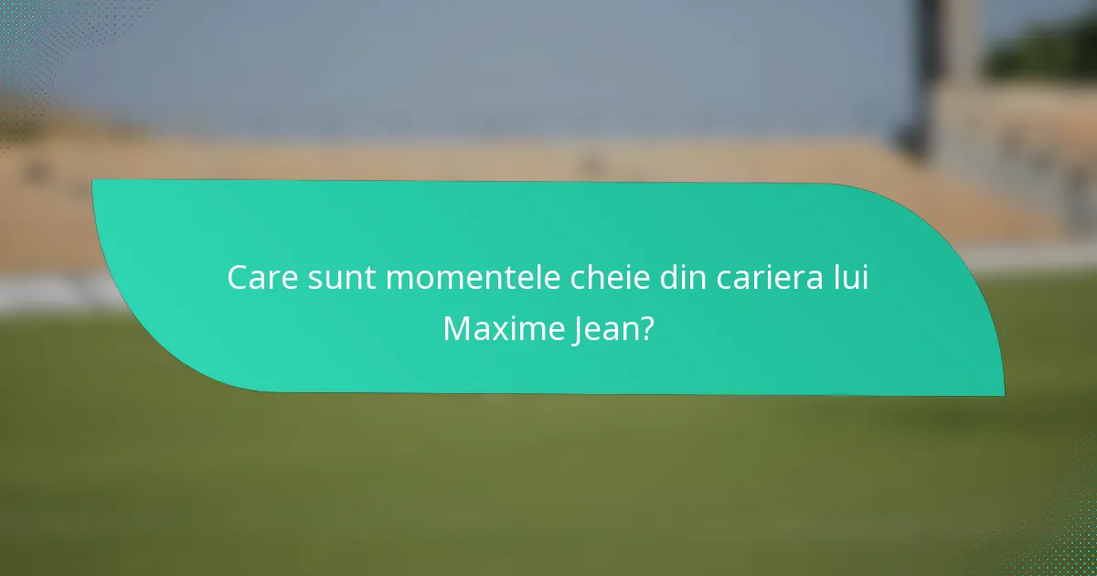Care sunt momentele cheie din cariera lui Maxime Jean?
