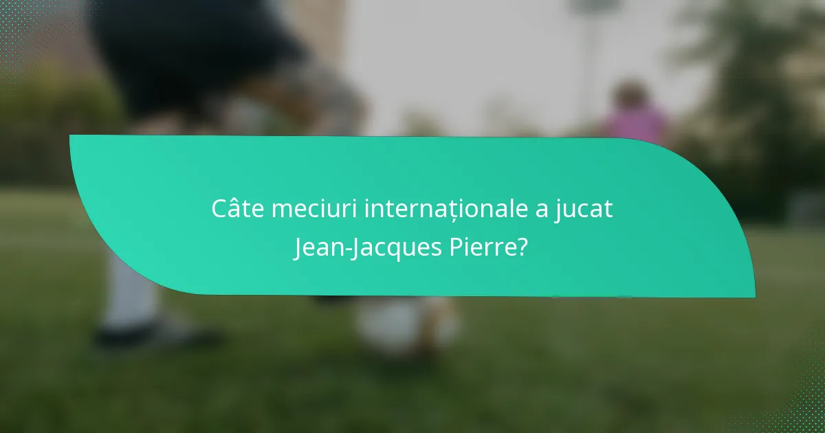 Câte meciuri internaționale a jucat Jean-Jacques Pierre?