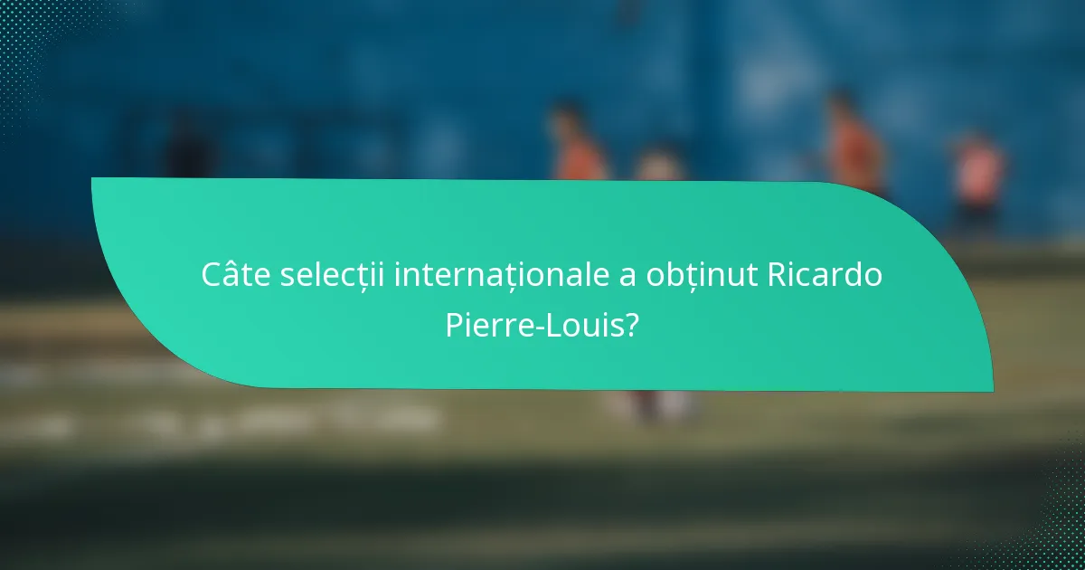 Câte selecții internaționale a obținut Ricardo Pierre-Louis?
