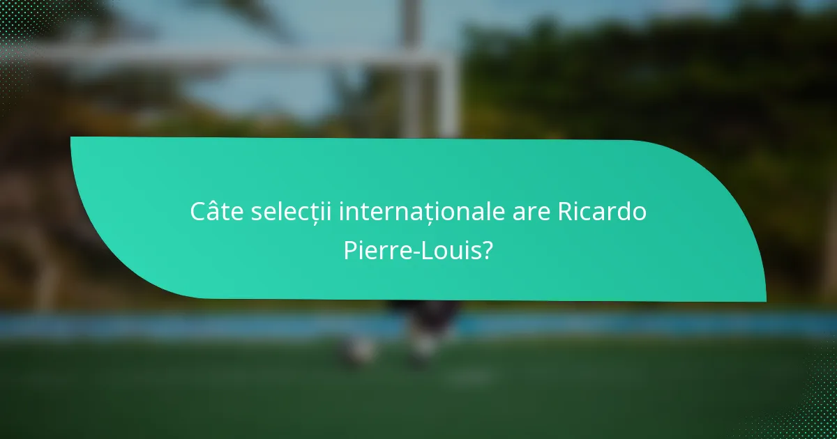 Câte selecții internaționale are Ricardo Pierre-Louis?