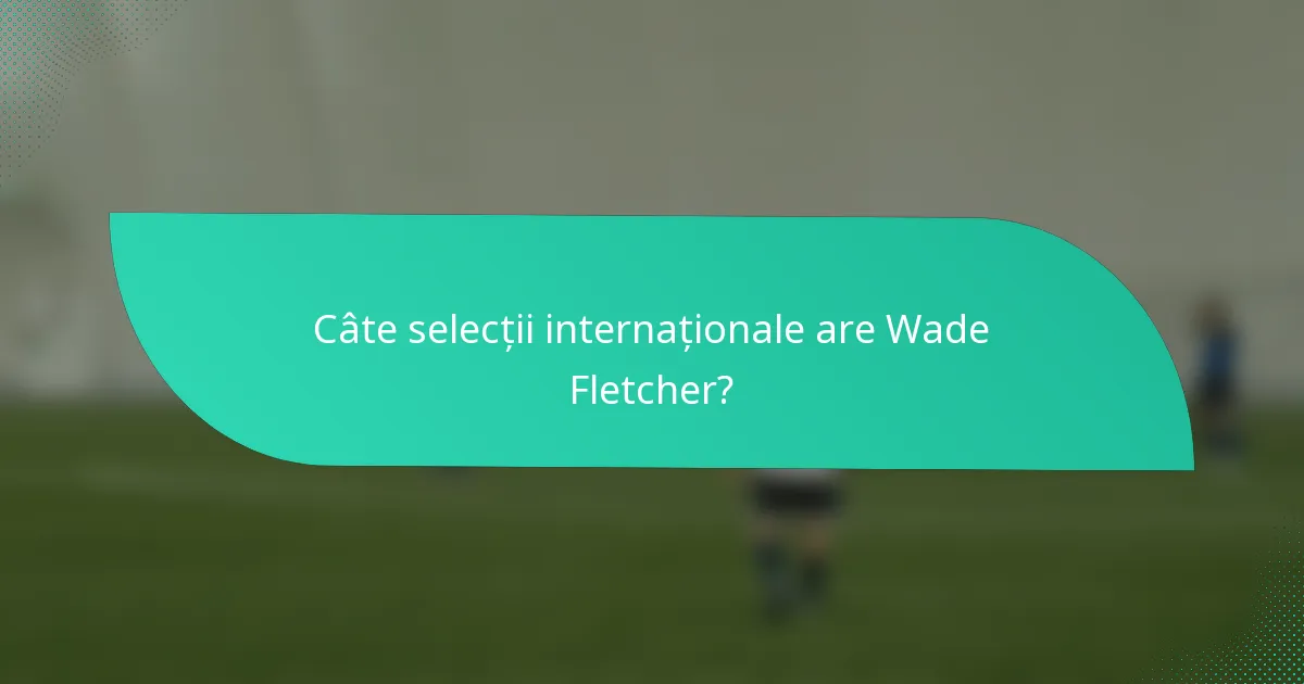 Câte selecții internaționale are Wade Fletcher?