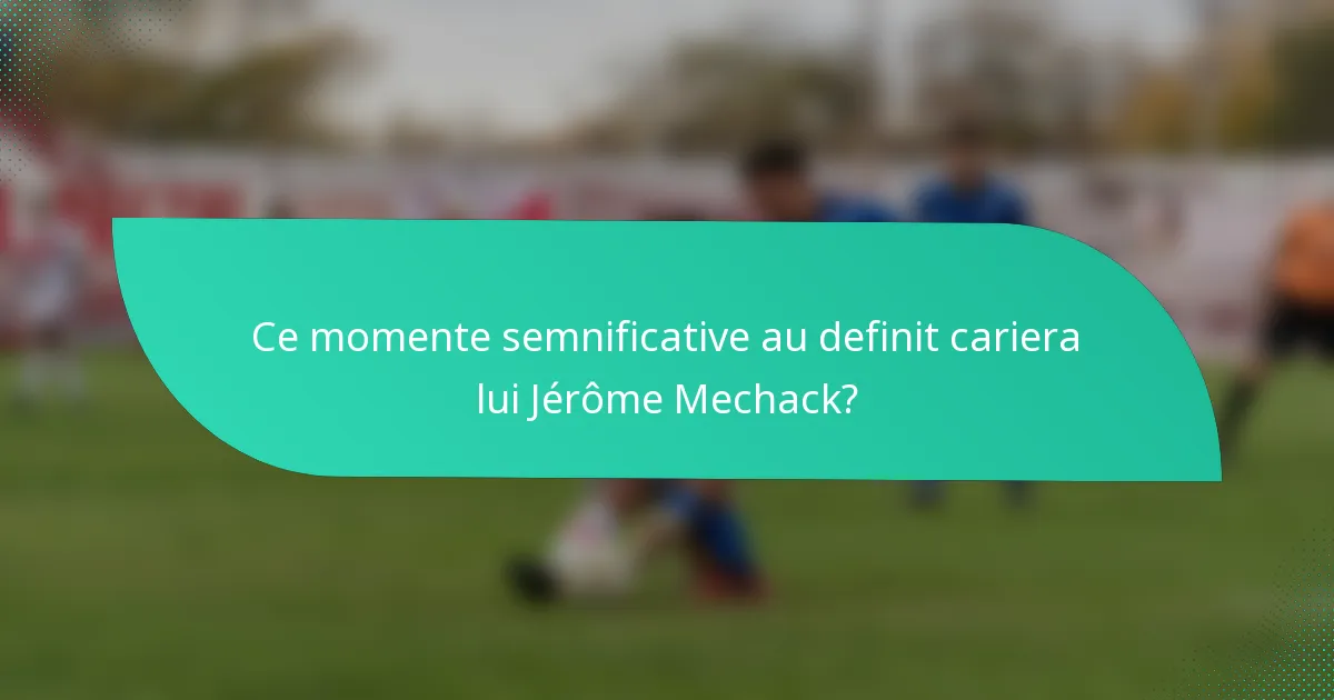 Ce momente semnificative au definit cariera lui Jérôme Mechack?