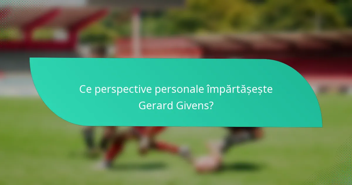 Ce perspective personale împărtășește Gerard Givens?