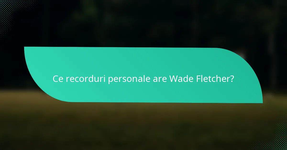 Ce recorduri personale are Wade Fletcher?
