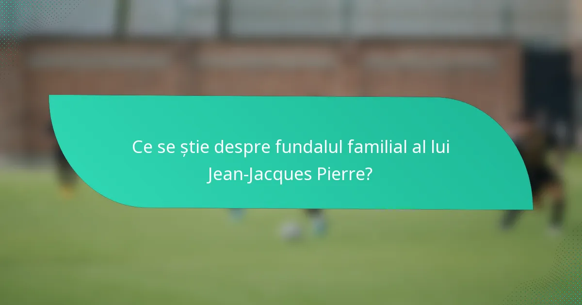 Ce se știe despre fundalul familial al lui Jean-Jacques Pierre?