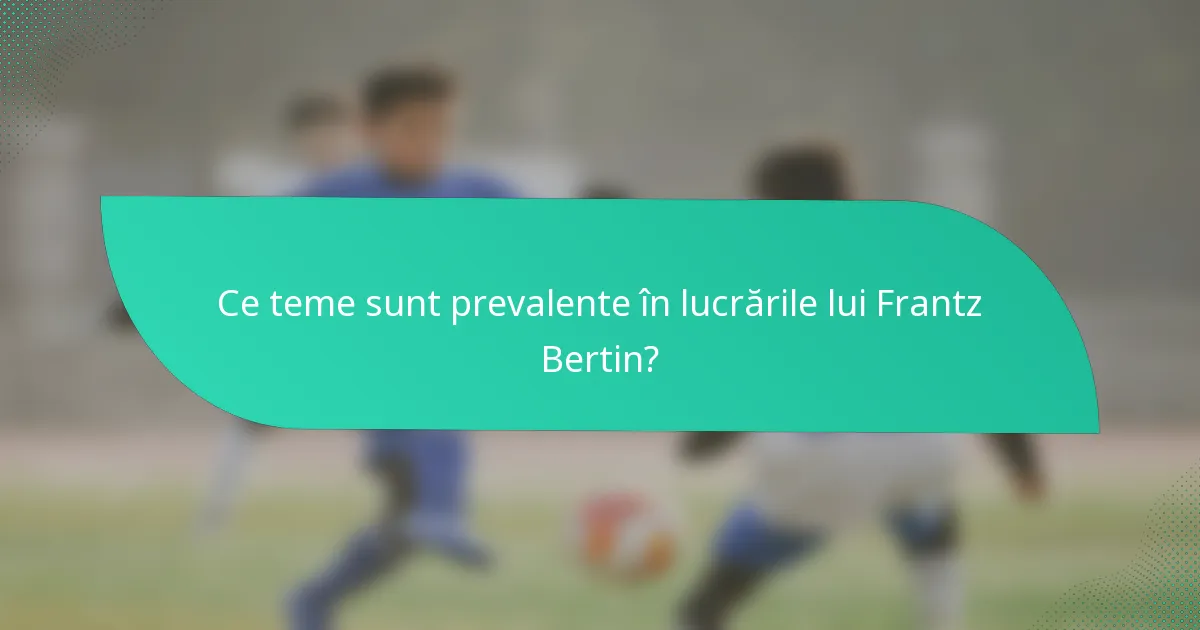 Ce teme sunt prevalente în lucrările lui Frantz Bertin?