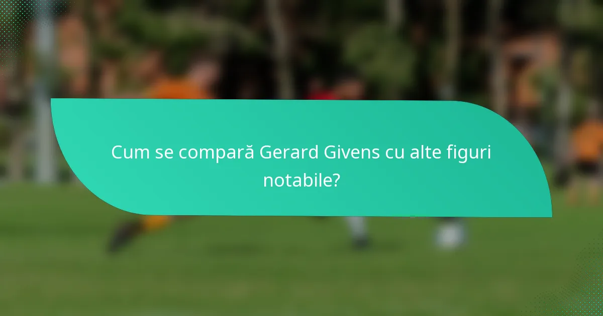Cum se compară Gerard Givens cu alte figuri notabile?