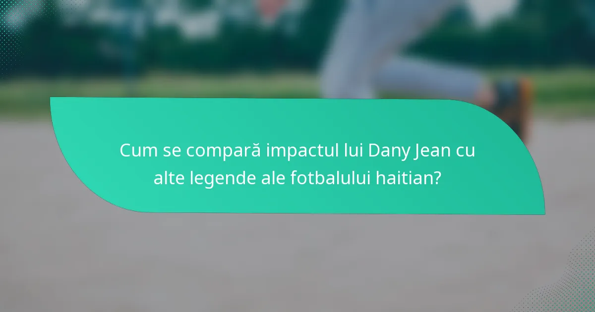 Cum se compară impactul lui Dany Jean cu alte legende ale fotbalului haitian?