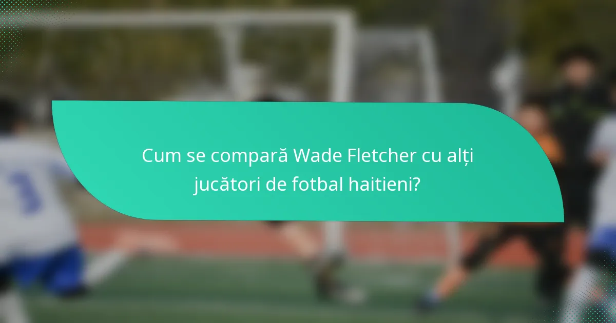 Cum se compară Wade Fletcher cu alți jucători de fotbal haitieni?